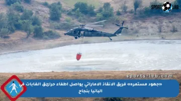 «جهود مستمرة» فريق الانقاذ الاماراتي يواصل إطفاء حرائق الغابات في ألبانيا بنجاح